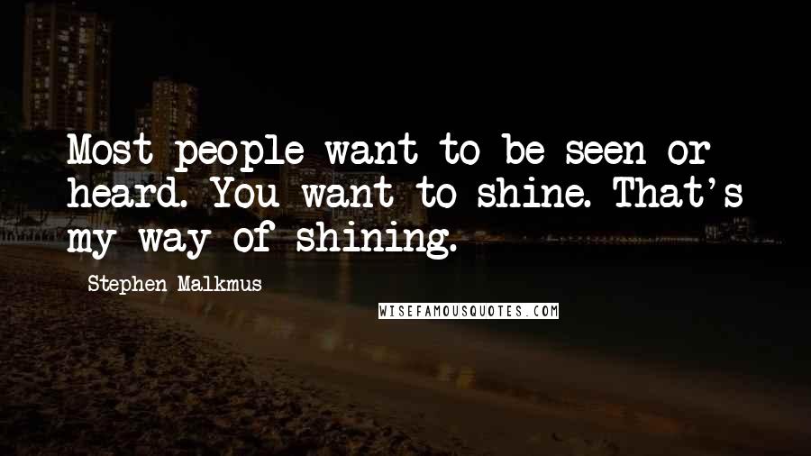 Stephen Malkmus Quotes: Most people want to be seen or heard. You want to shine. That's my way of shining.