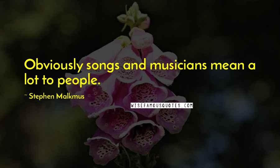 Stephen Malkmus Quotes: Obviously songs and musicians mean a lot to people.