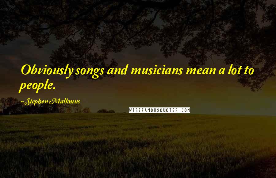 Stephen Malkmus Quotes: Obviously songs and musicians mean a lot to people.