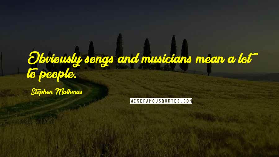 Stephen Malkmus Quotes: Obviously songs and musicians mean a lot to people.