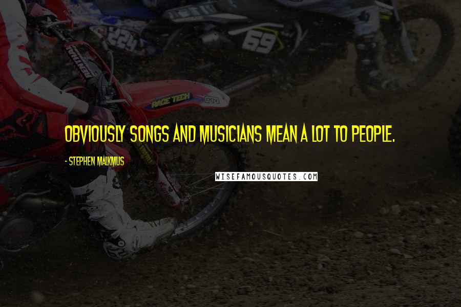 Stephen Malkmus Quotes: Obviously songs and musicians mean a lot to people.