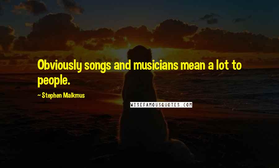 Stephen Malkmus Quotes: Obviously songs and musicians mean a lot to people.