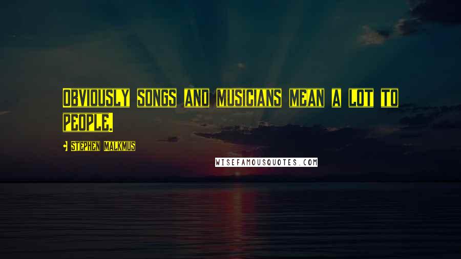 Stephen Malkmus Quotes: Obviously songs and musicians mean a lot to people.