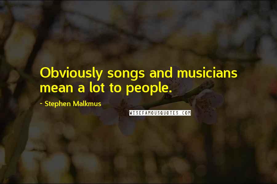Stephen Malkmus Quotes: Obviously songs and musicians mean a lot to people.