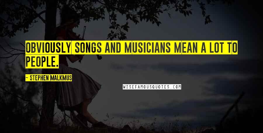 Stephen Malkmus Quotes: Obviously songs and musicians mean a lot to people.