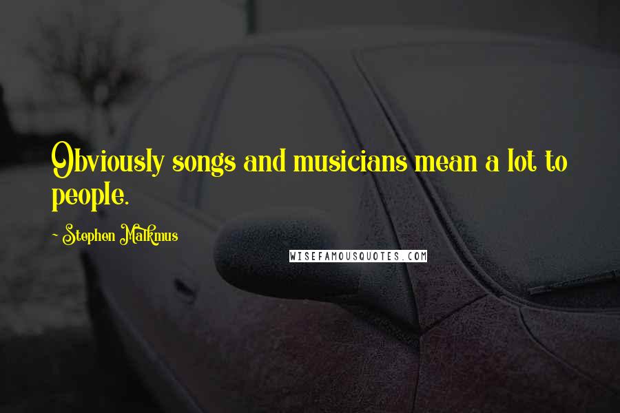 Stephen Malkmus Quotes: Obviously songs and musicians mean a lot to people.