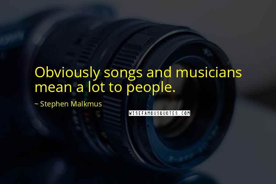 Stephen Malkmus Quotes: Obviously songs and musicians mean a lot to people.