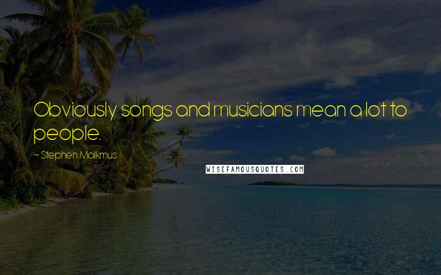 Stephen Malkmus Quotes: Obviously songs and musicians mean a lot to people.