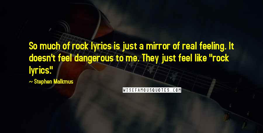 Stephen Malkmus Quotes: So much of rock lyrics is just a mirror of real feeling. It doesn't feel dangerous to me. They just feel like "rock lyrics."