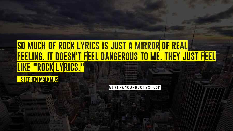 Stephen Malkmus Quotes: So much of rock lyrics is just a mirror of real feeling. It doesn't feel dangerous to me. They just feel like "rock lyrics."