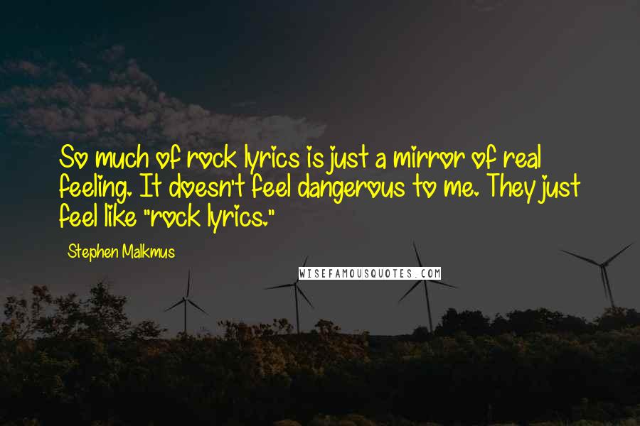 Stephen Malkmus Quotes: So much of rock lyrics is just a mirror of real feeling. It doesn't feel dangerous to me. They just feel like "rock lyrics."