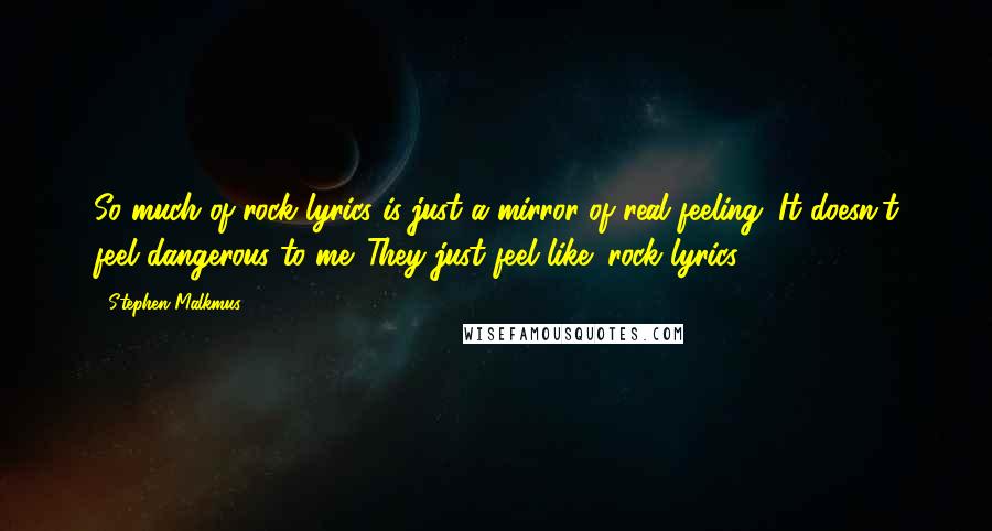 Stephen Malkmus Quotes: So much of rock lyrics is just a mirror of real feeling. It doesn't feel dangerous to me. They just feel like "rock lyrics."
