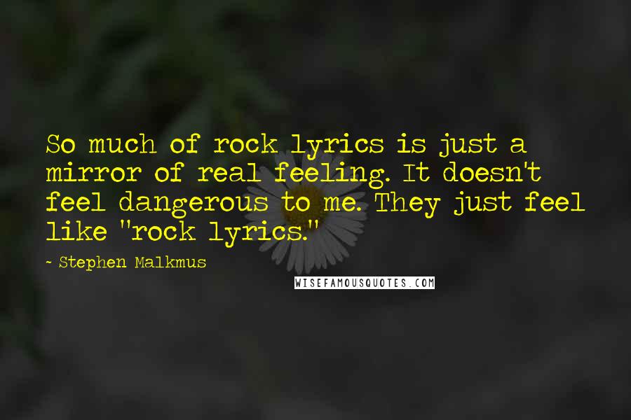 Stephen Malkmus Quotes: So much of rock lyrics is just a mirror of real feeling. It doesn't feel dangerous to me. They just feel like "rock lyrics."