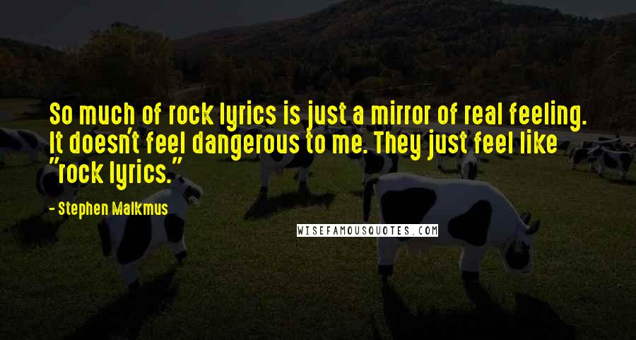 Stephen Malkmus Quotes: So much of rock lyrics is just a mirror of real feeling. It doesn't feel dangerous to me. They just feel like "rock lyrics."