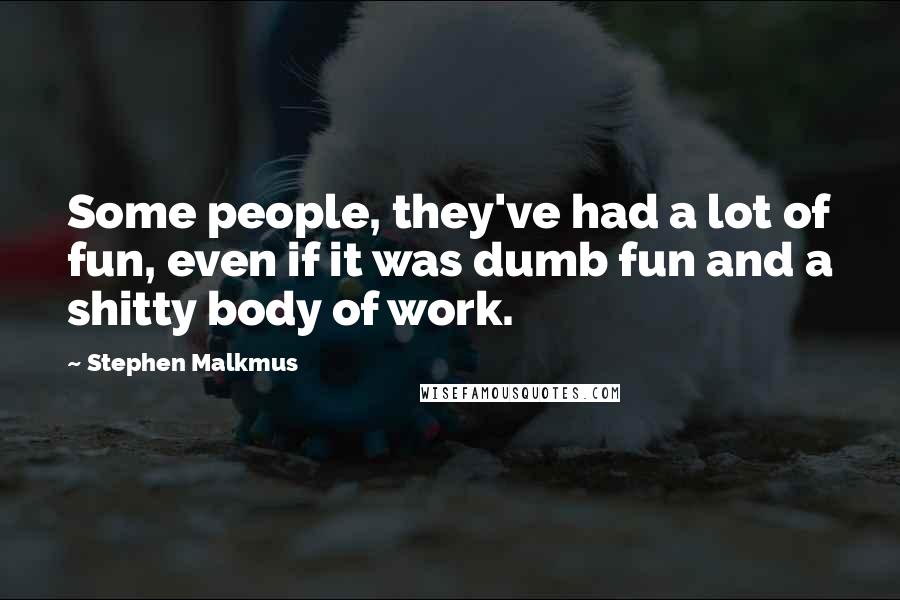 Stephen Malkmus Quotes: Some people, they've had a lot of fun, even if it was dumb fun and a shitty body of work.