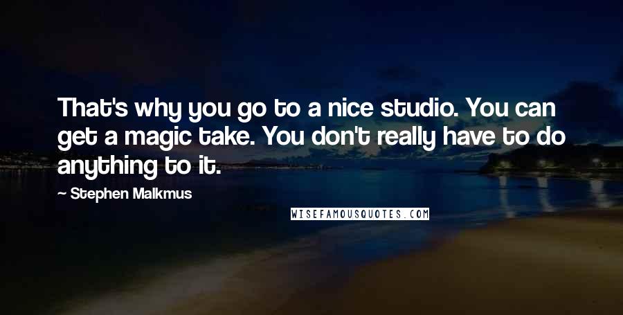 Stephen Malkmus Quotes: That's why you go to a nice studio. You can get a magic take. You don't really have to do anything to it.