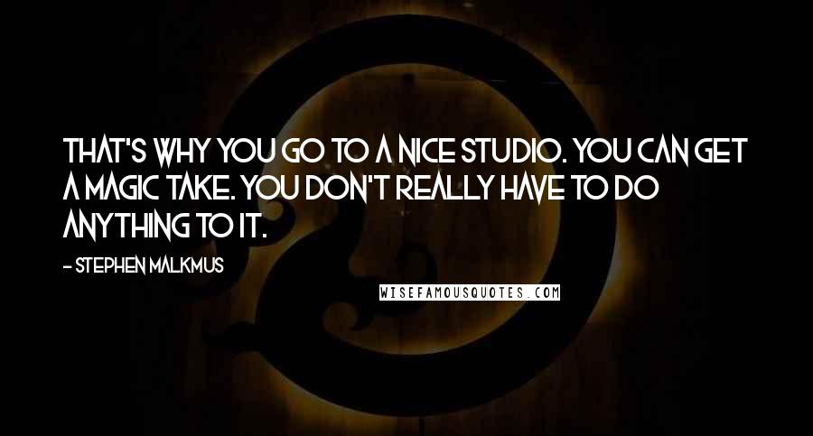 Stephen Malkmus Quotes: That's why you go to a nice studio. You can get a magic take. You don't really have to do anything to it.