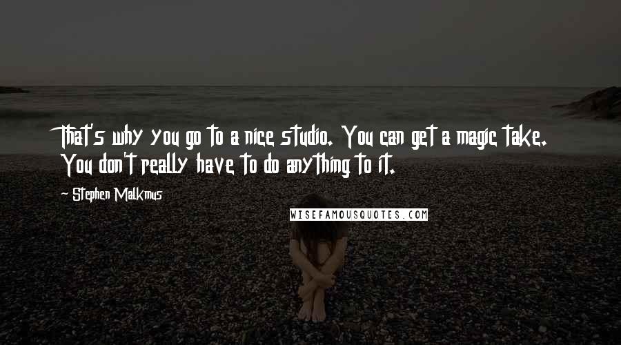 Stephen Malkmus Quotes: That's why you go to a nice studio. You can get a magic take. You don't really have to do anything to it.