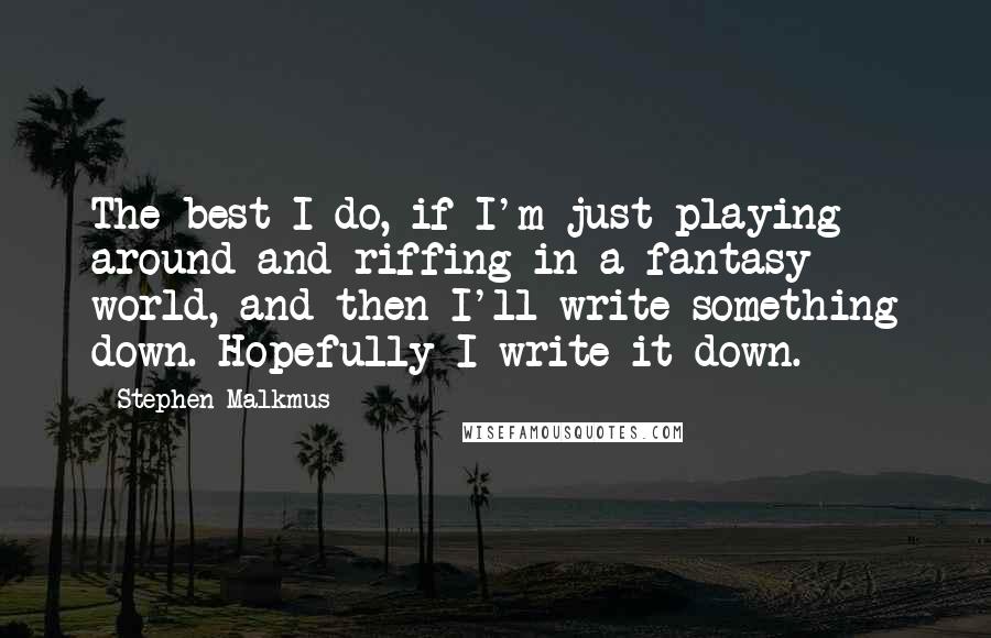 Stephen Malkmus Quotes: The best I do, if I'm just playing around and riffing in a fantasy world, and then I'll write something down. Hopefully I write it down.