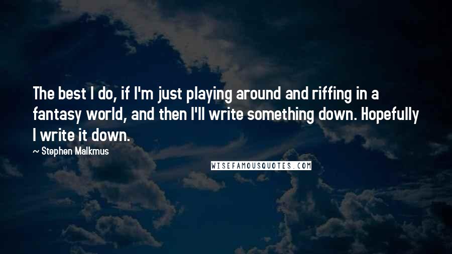 Stephen Malkmus Quotes: The best I do, if I'm just playing around and riffing in a fantasy world, and then I'll write something down. Hopefully I write it down.