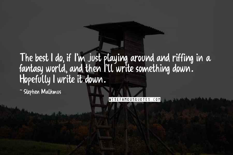 Stephen Malkmus Quotes: The best I do, if I'm just playing around and riffing in a fantasy world, and then I'll write something down. Hopefully I write it down.