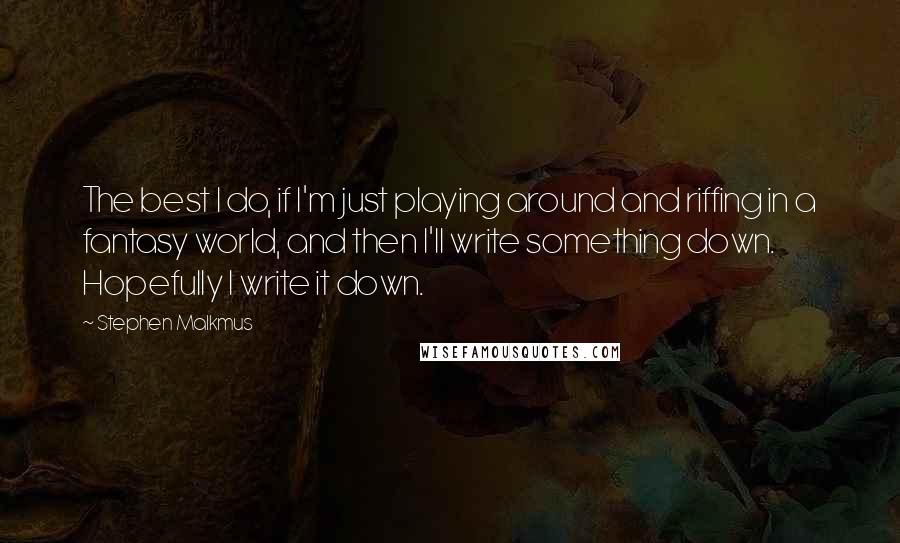 Stephen Malkmus Quotes: The best I do, if I'm just playing around and riffing in a fantasy world, and then I'll write something down. Hopefully I write it down.