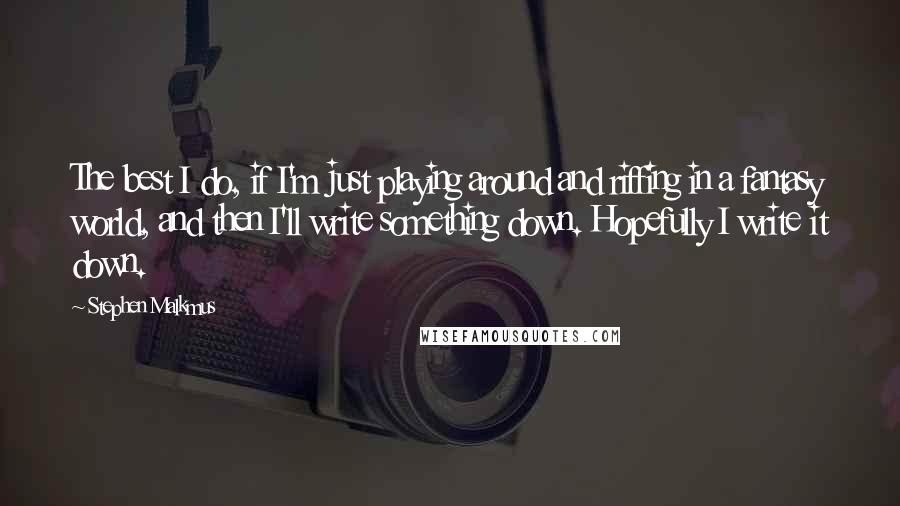 Stephen Malkmus Quotes: The best I do, if I'm just playing around and riffing in a fantasy world, and then I'll write something down. Hopefully I write it down.