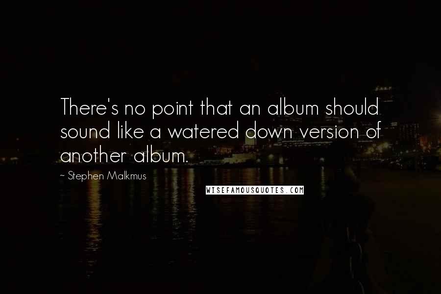 Stephen Malkmus Quotes: There's no point that an album should sound like a watered down version of another album.