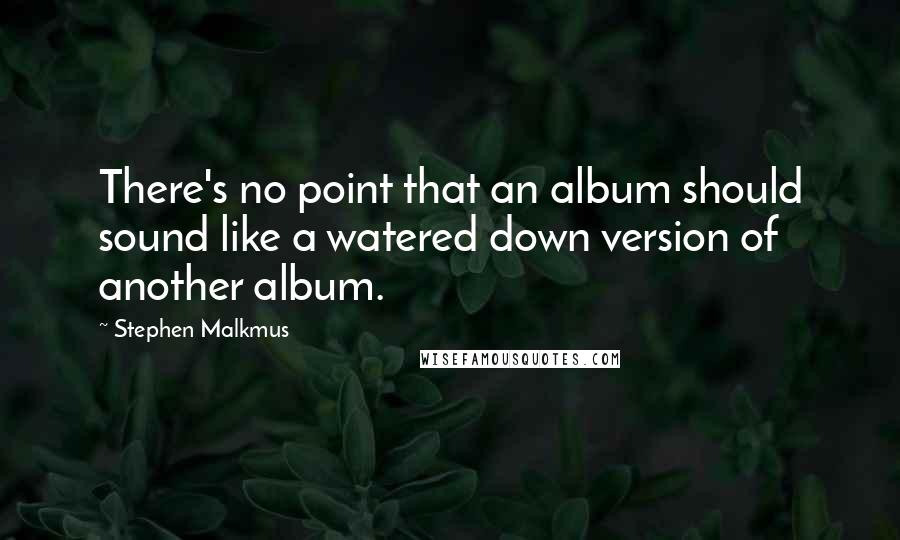 Stephen Malkmus Quotes: There's no point that an album should sound like a watered down version of another album.