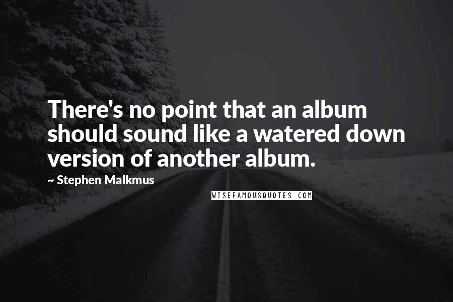 Stephen Malkmus Quotes: There's no point that an album should sound like a watered down version of another album.