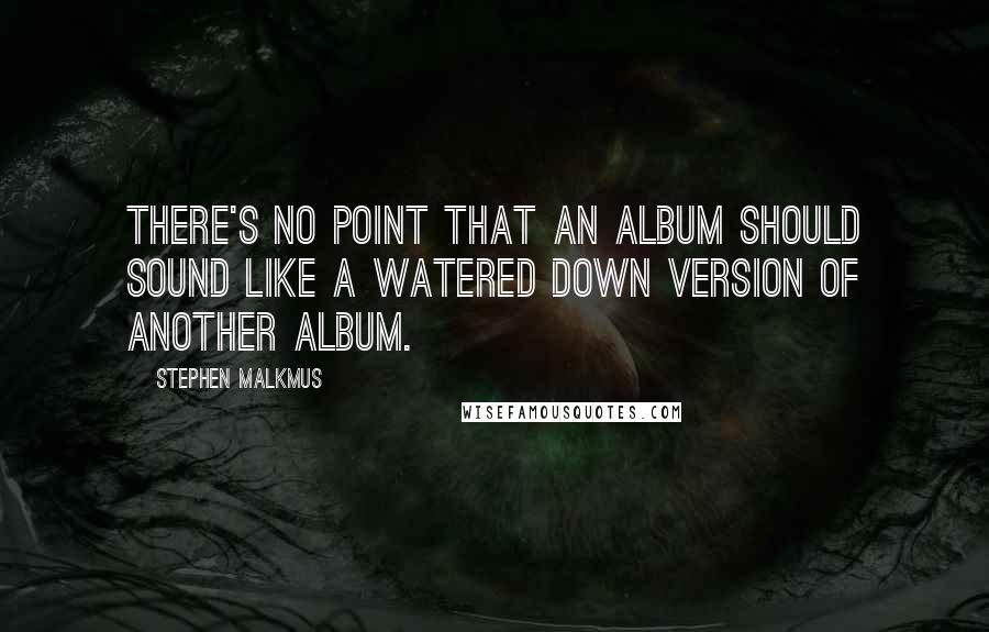 Stephen Malkmus Quotes: There's no point that an album should sound like a watered down version of another album.