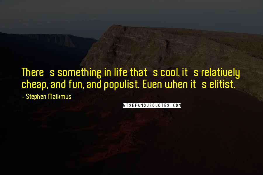 Stephen Malkmus Quotes: There's something in life that's cool, it's relatively cheap, and fun, and populist. Even when it's elitist.