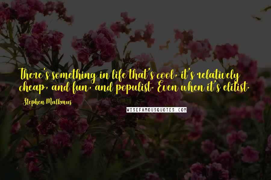 Stephen Malkmus Quotes: There's something in life that's cool, it's relatively cheap, and fun, and populist. Even when it's elitist.