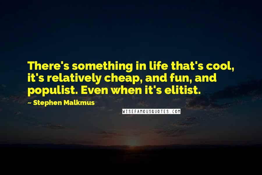 Stephen Malkmus Quotes: There's something in life that's cool, it's relatively cheap, and fun, and populist. Even when it's elitist.