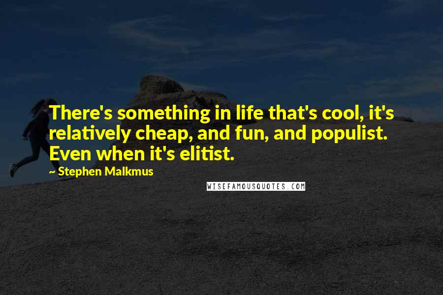 Stephen Malkmus Quotes: There's something in life that's cool, it's relatively cheap, and fun, and populist. Even when it's elitist.