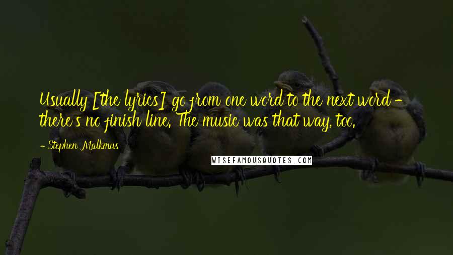 Stephen Malkmus Quotes: Usually [the lyrics] go from one word to the next word - there's no finish line. The music was that way, too.