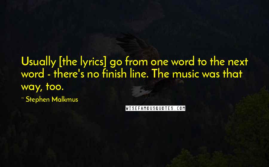 Stephen Malkmus Quotes: Usually [the lyrics] go from one word to the next word - there's no finish line. The music was that way, too.