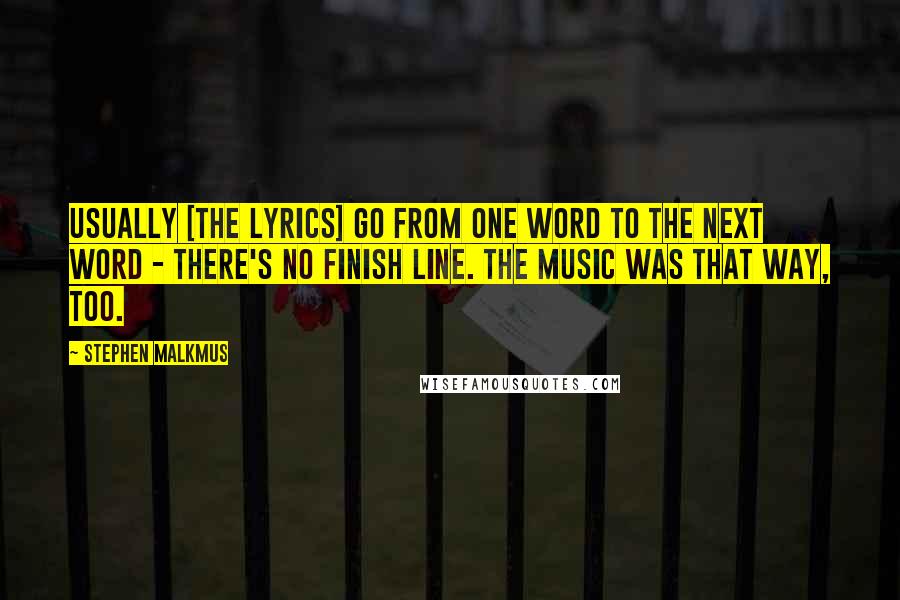 Stephen Malkmus Quotes: Usually [the lyrics] go from one word to the next word - there's no finish line. The music was that way, too.