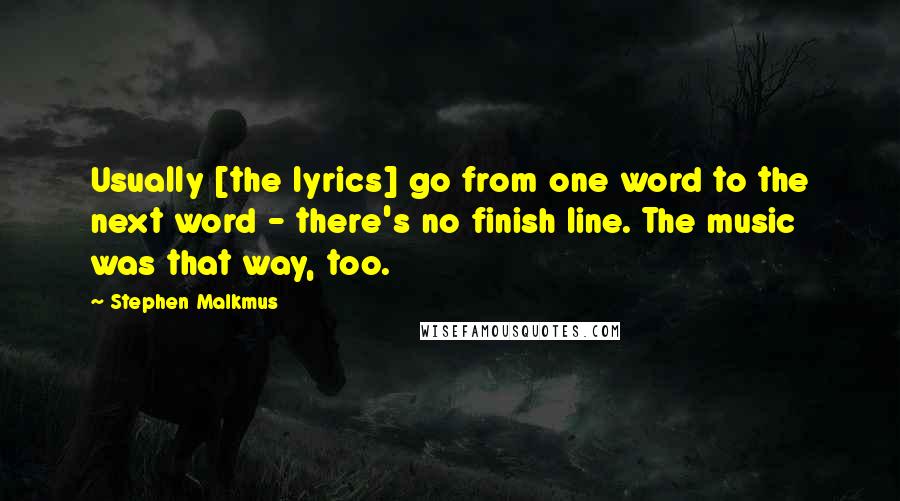 Stephen Malkmus Quotes: Usually [the lyrics] go from one word to the next word - there's no finish line. The music was that way, too.