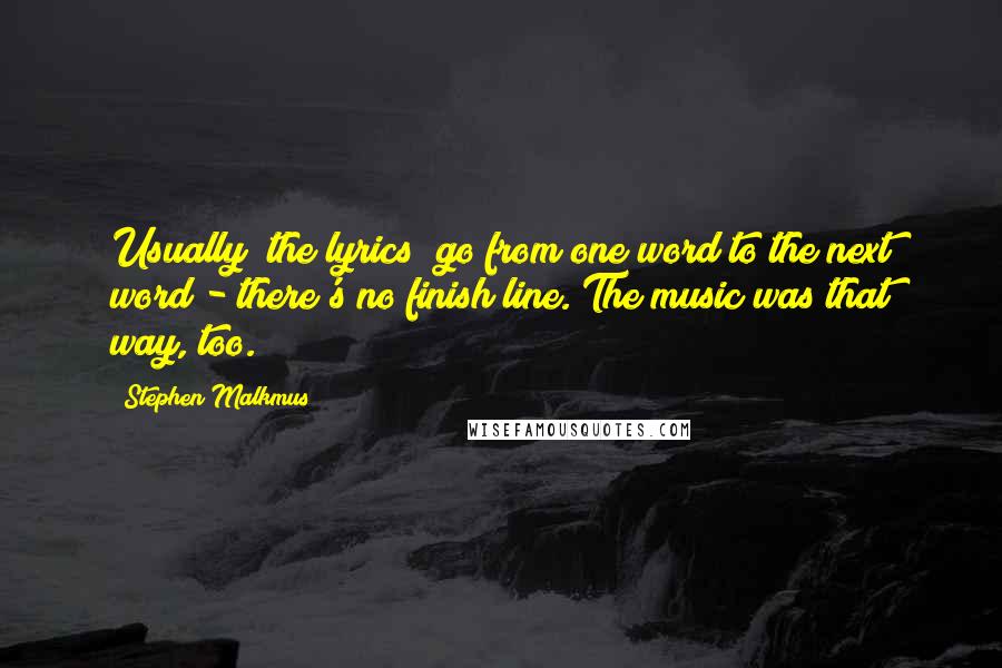 Stephen Malkmus Quotes: Usually [the lyrics] go from one word to the next word - there's no finish line. The music was that way, too.