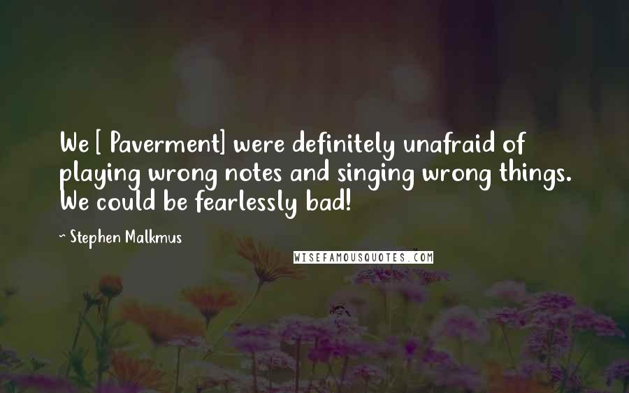 Stephen Malkmus Quotes: We [ Paverment] were definitely unafraid of playing wrong notes and singing wrong things. We could be fearlessly bad!