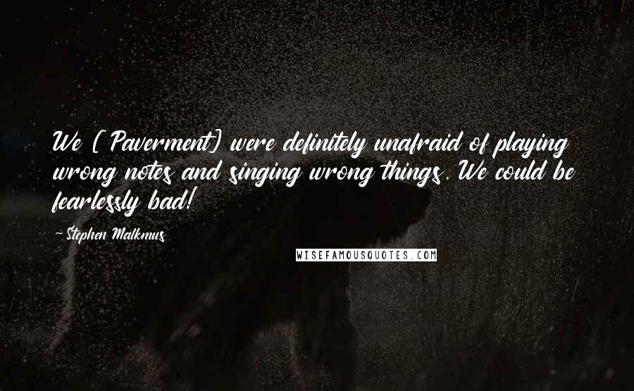 Stephen Malkmus Quotes: We [ Paverment] were definitely unafraid of playing wrong notes and singing wrong things. We could be fearlessly bad!