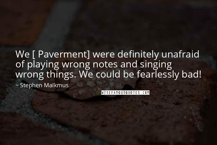 Stephen Malkmus Quotes: We [ Paverment] were definitely unafraid of playing wrong notes and singing wrong things. We could be fearlessly bad!