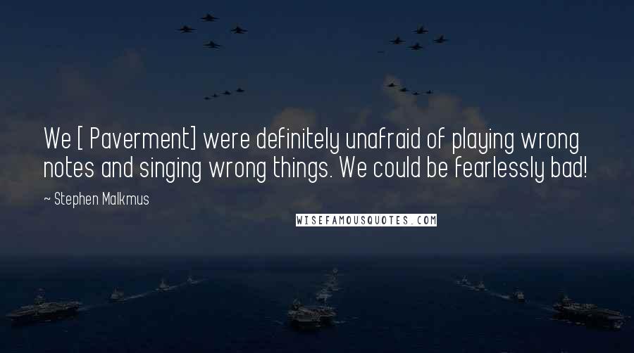 Stephen Malkmus Quotes: We [ Paverment] were definitely unafraid of playing wrong notes and singing wrong things. We could be fearlessly bad!