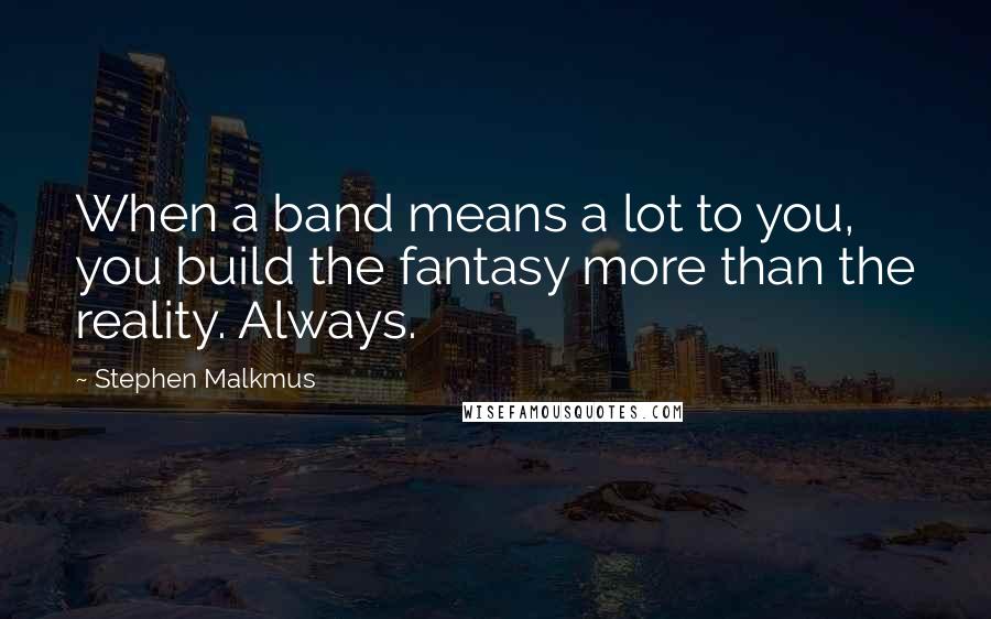 Stephen Malkmus Quotes: When a band means a lot to you, you build the fantasy more than the reality. Always.