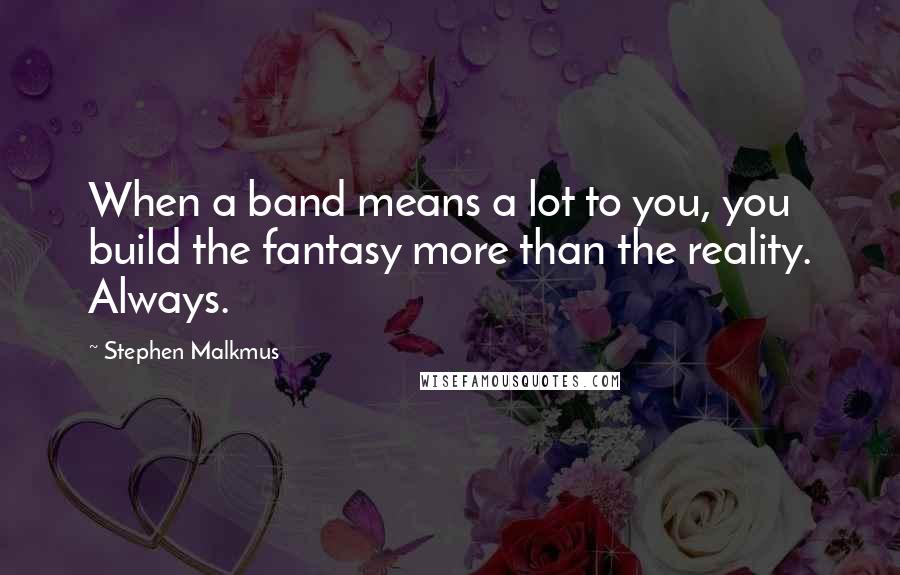Stephen Malkmus Quotes: When a band means a lot to you, you build the fantasy more than the reality. Always.