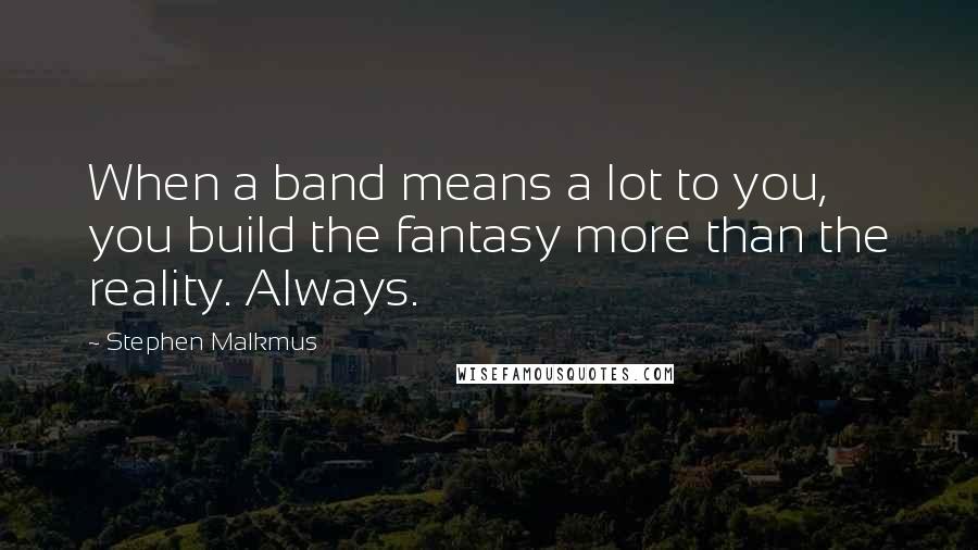 Stephen Malkmus Quotes: When a band means a lot to you, you build the fantasy more than the reality. Always.