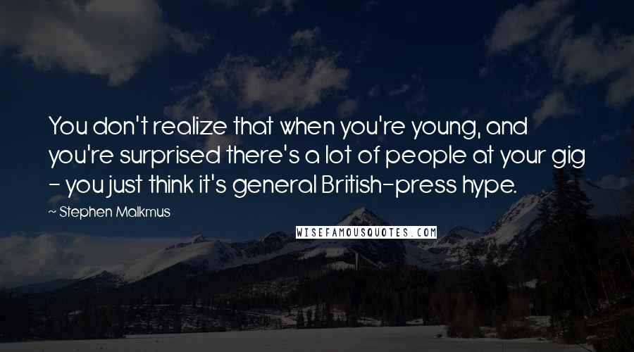 Stephen Malkmus Quotes: You don't realize that when you're young, and you're surprised there's a lot of people at your gig - you just think it's general British-press hype.