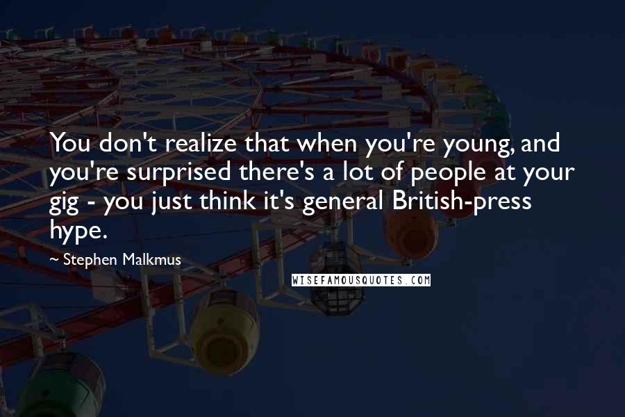 Stephen Malkmus Quotes: You don't realize that when you're young, and you're surprised there's a lot of people at your gig - you just think it's general British-press hype.