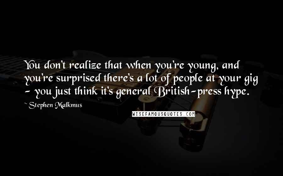 Stephen Malkmus Quotes: You don't realize that when you're young, and you're surprised there's a lot of people at your gig - you just think it's general British-press hype.